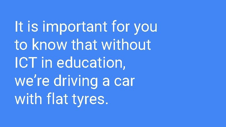 It is important for you to know that without ICT in education, we’re driving