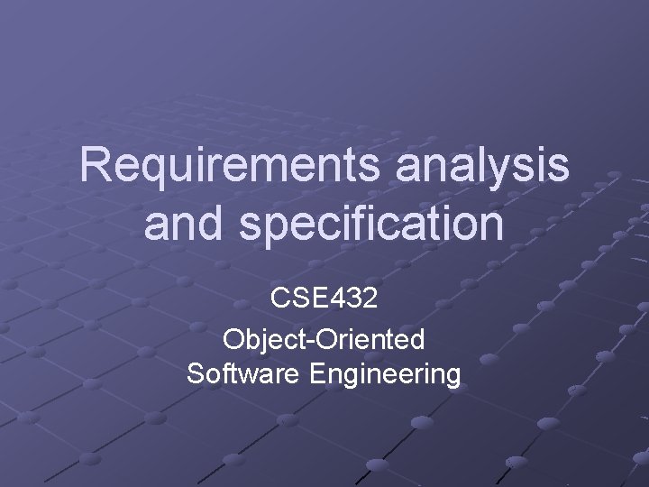 Requirements analysis and specification CSE 432 Object-Oriented Software Engineering 