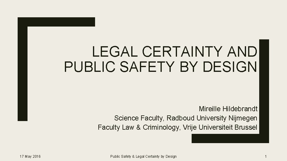 LEGAL CERTAINTY AND PUBLIC SAFETY BY DESIGN Mireille Hildebrandt Science Faculty, Radboud University Nijmegen
