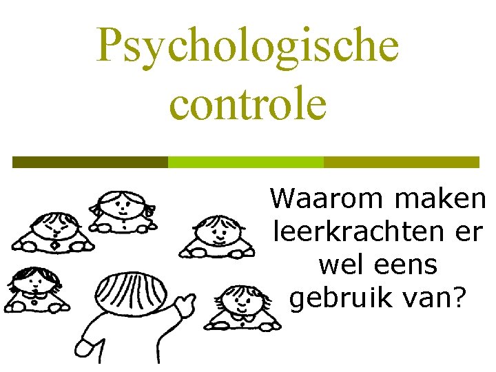 Psychologische controle Waarom maken leerkrachten er wel eens gebruik van? 