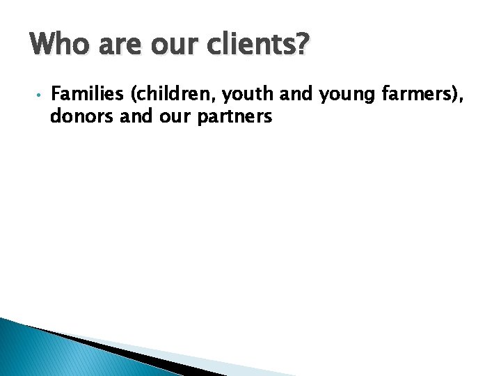 Who are our clients? • Families (children, youth and young farmers), donors and our