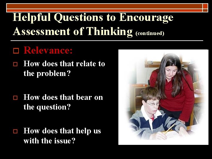 Helpful Questions to Encourage Assessment of Thinking (continued) o Relevance: o How does that