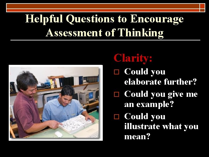 Helpful Questions to Encourage Assessment of Thinking Clarity: o o o Could you elaborate