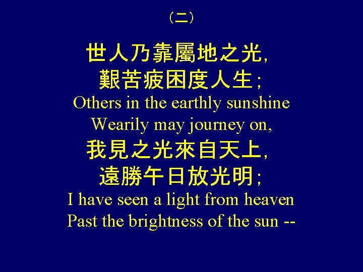 （二） 世人乃靠屬地之光， 艱苦疲困度人生； Others in the earthly sunshine Wearily may journey on, 我見之光來自天上， 遠勝午日放光明；