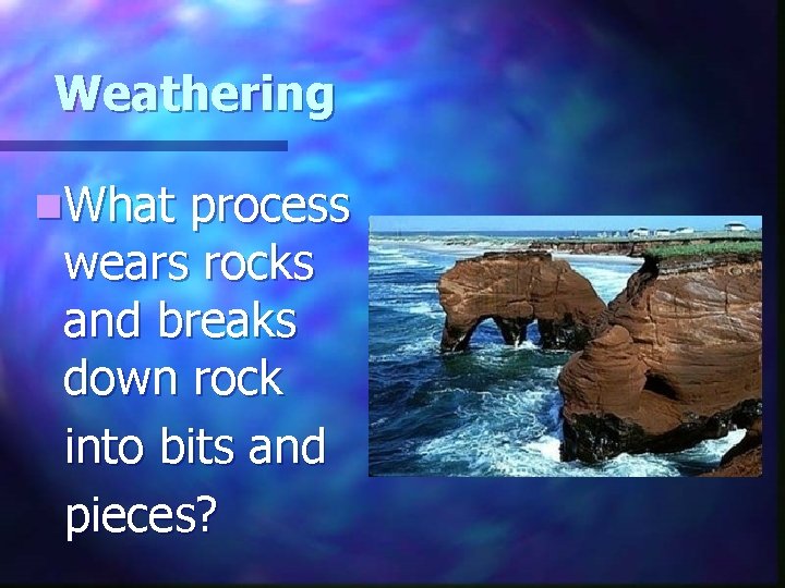 Weathering n. What process wears rocks and breaks down rock into bits and pieces?