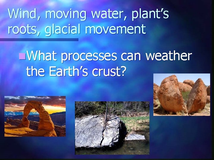 Wind, moving water, plant’s roots, glacial movement n. What processes can weather the Earth’s