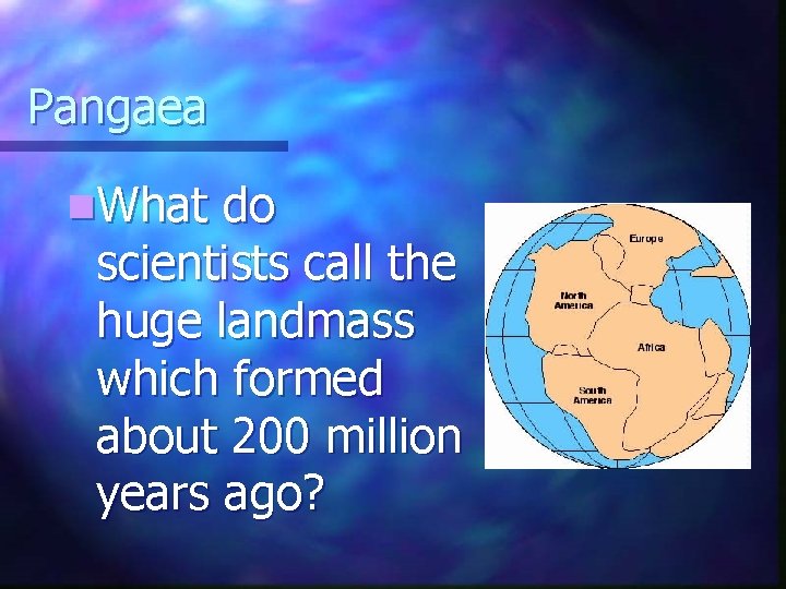 Pangaea n. What do scientists call the huge landmass which formed about 200 million