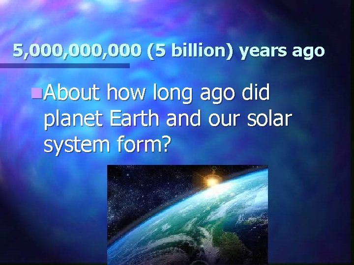 5, 000, 000 (5 billion) years ago n. About how long ago did planet