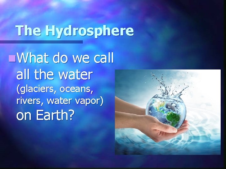 The Hydrosphere n. What do we call the water (glaciers, oceans, rivers, water vapor)