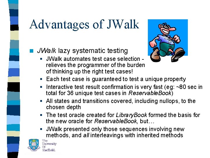 Advantages of JWalk n JWalk lazy systematic testing § JWalk automates test case selection Advantages of JWalk n JWalk lazy systematic testing § JWalk automates test case selection