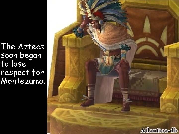 The Aztecs soon began to lose respect for Montezuma. 