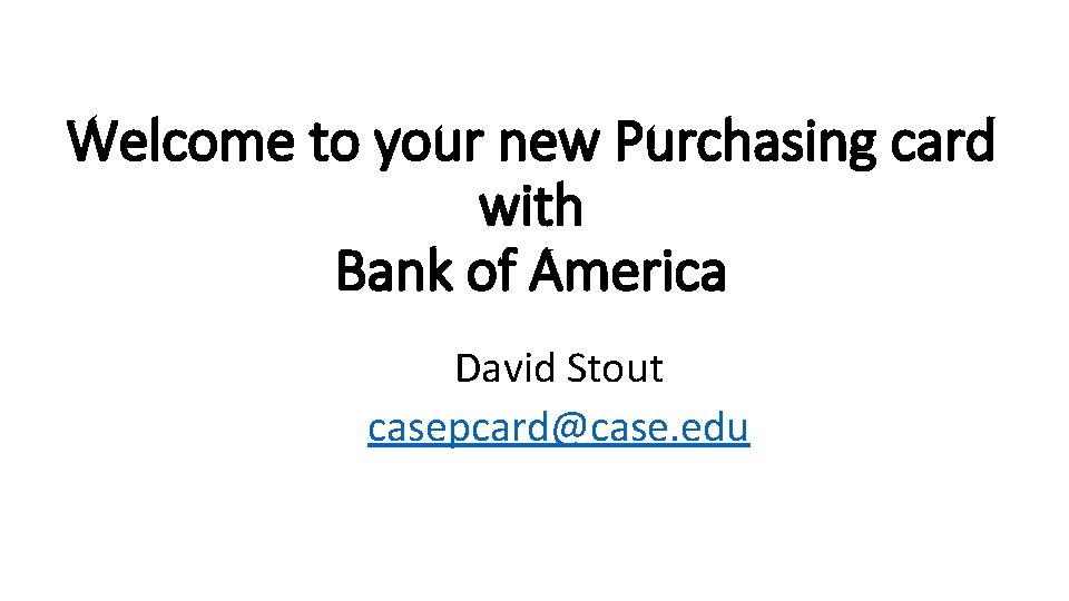 Welcome to your new Purchasing card with Bank of America David Stout casepcard@case. edu