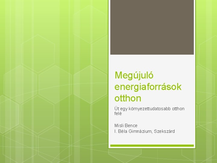 Megújuló energiaforrások otthon Út egy környezettudatosabb otthon felé Misli Bence I. Béla Gimnázium, Szekszárd