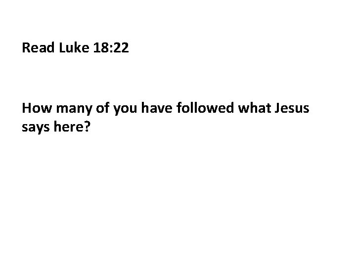 Read Luke 18: 22 How many of you have followed what Jesus says here?