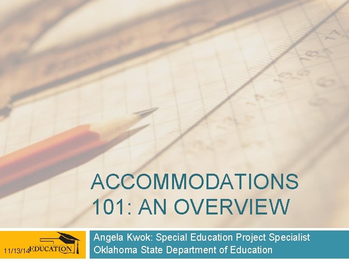 ACCOMMODATIONS 101: AN OVERVIEW 11/13/14 Angela Kwok: Special Education Project Specialist Oklahoma State Department