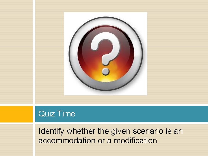 Quiz Time Identify whether the given scenario is an accommodation or a modification. 