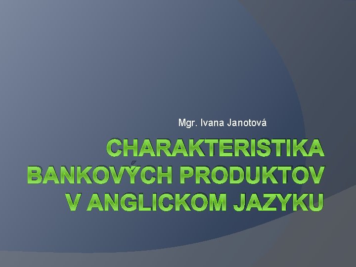 Mgr. Ivana Janotová CHARAKTERISTIKA BANKOVÝCH PRODUKTOV V ANGLICKOM JAZYKU 