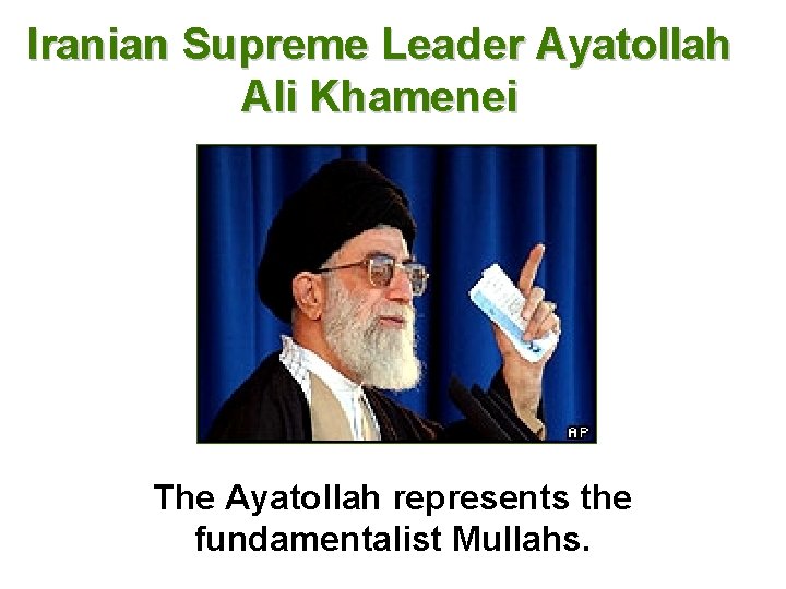 Iranian Supreme Leader Ayatollah Ali Khamenei The Ayatollah represents the fundamentalist Mullahs. 