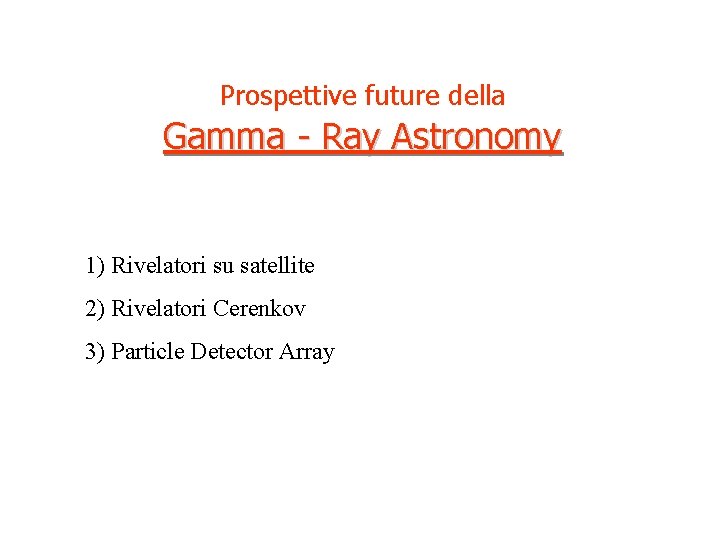 Prospettive future della Gamma - Ray Astronomy 1) Rivelatori su satellite 2) Rivelatori Cerenkov