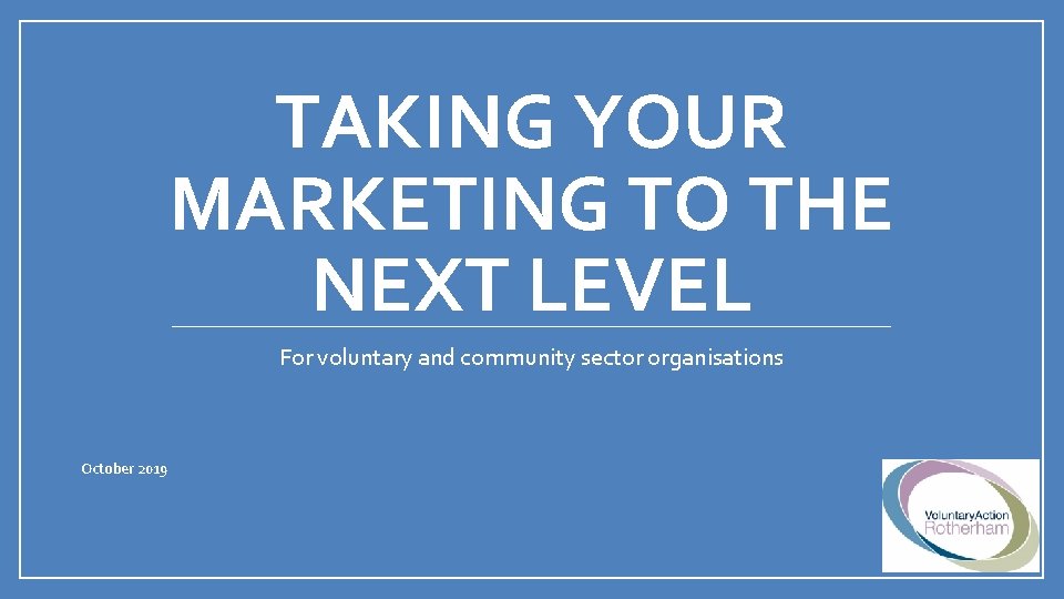TAKING YOUR MARKETING TO THE NEXT LEVEL For voluntary and community sector organisations October TAKING YOUR MARKETING TO THE NEXT LEVEL For voluntary and community sector organisations October