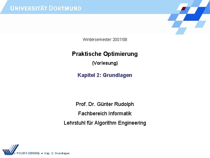 Wintersemester 2007/08 Praktische Optimierung (Vorlesung) Kapitel 2: Grundlagen Prof. Dr. Günter Rudolph Fachbereich Informatik