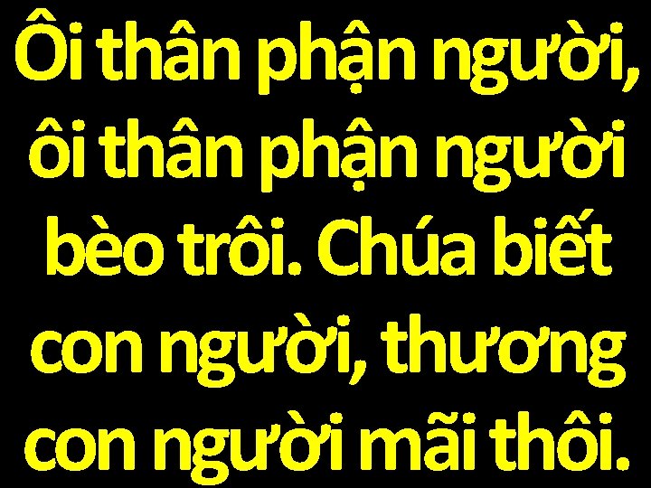 Ôi thân phận người, ôi thân phận người bèo trôi. Chúa biết con người,