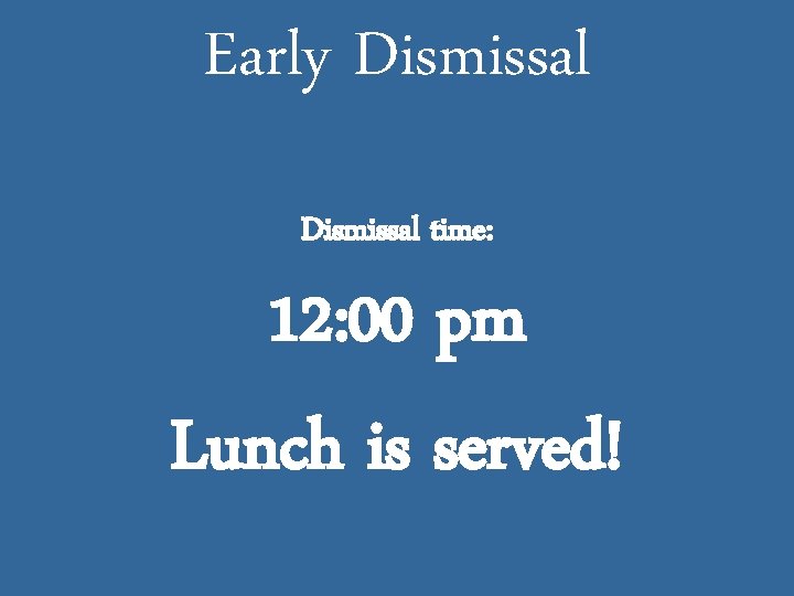 Early Dismissal time: 12: 00 pm Lunch is served! 