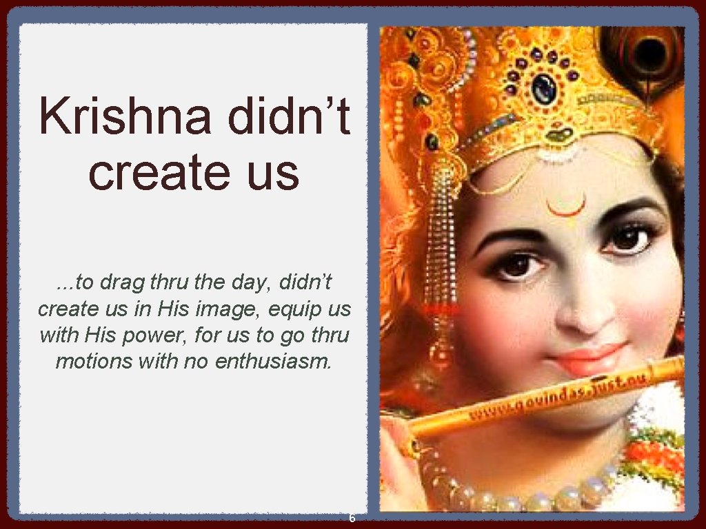Krishna didn’t create us. . . to drag thru the day, didn’t create us