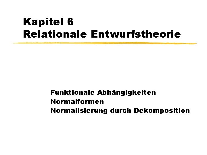 Kapitel 6 Relationale Entwurfstheorie Funktionale Abhängigkeiten Normalformen Normalisierung durch Dekomposition 