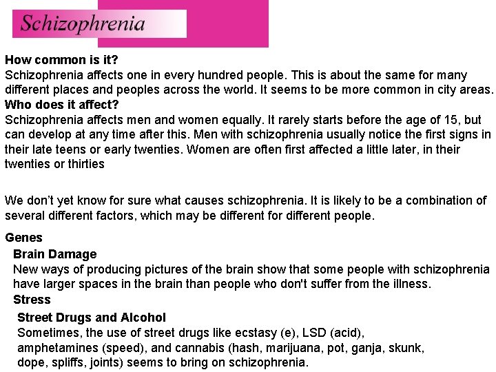 How common is it? Schizophrenia affects one in every hundred people. This is about