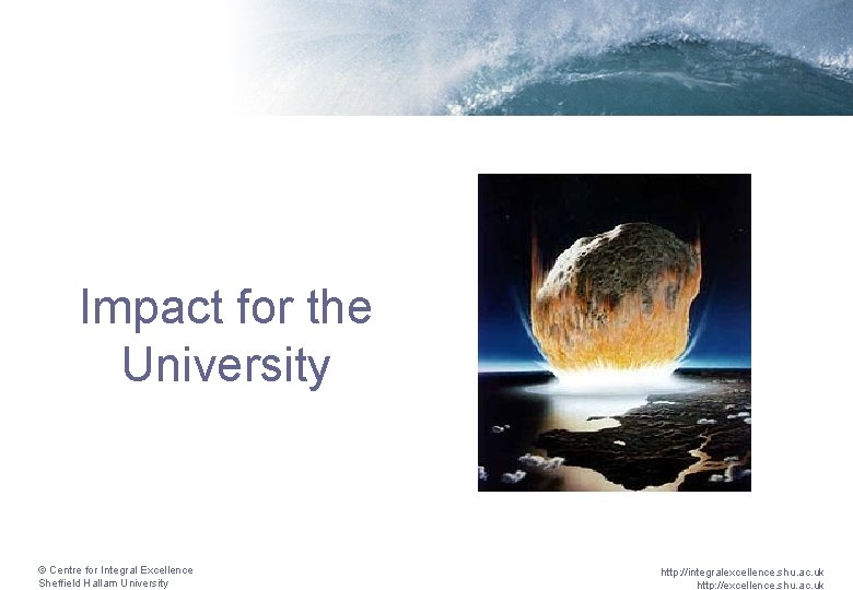 Impact for the University © Centre for Integral Excellence Sheffield Hallam University http: //integralexcellence.