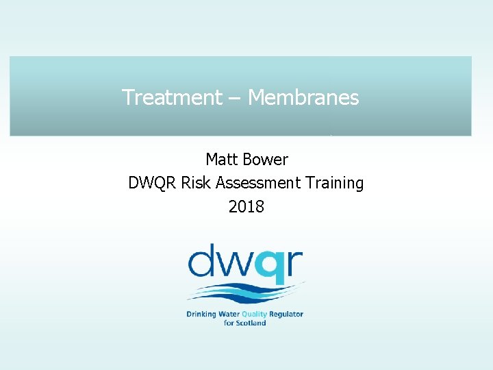 Treatment – Membranes Matt Bower DWQR Risk Assessment Training 2018 