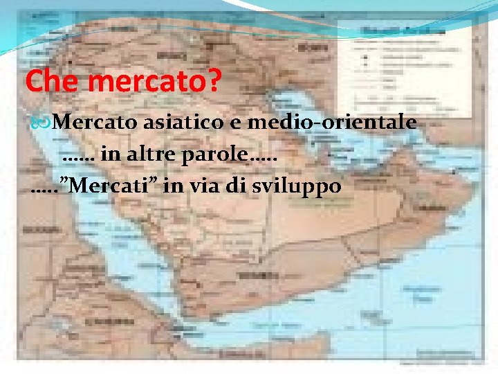 Che mercato? Mercato asiatico e medio-orientale …… in altre parole…. . ”Mercati” in via