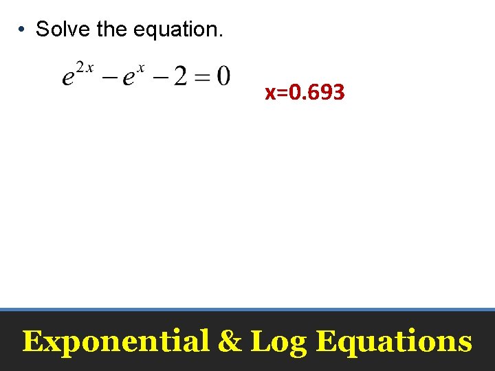  • Solve the equation. x=0. 693 Exponential & Log Equations 