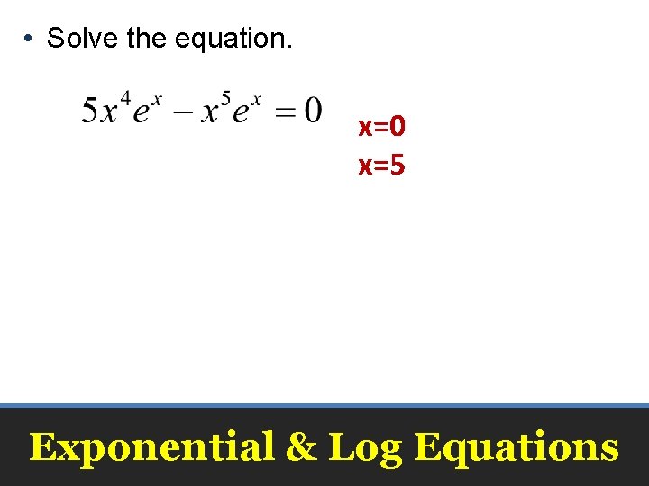  • Solve the equation. x=0 x=5 Exponential & Log Equations 