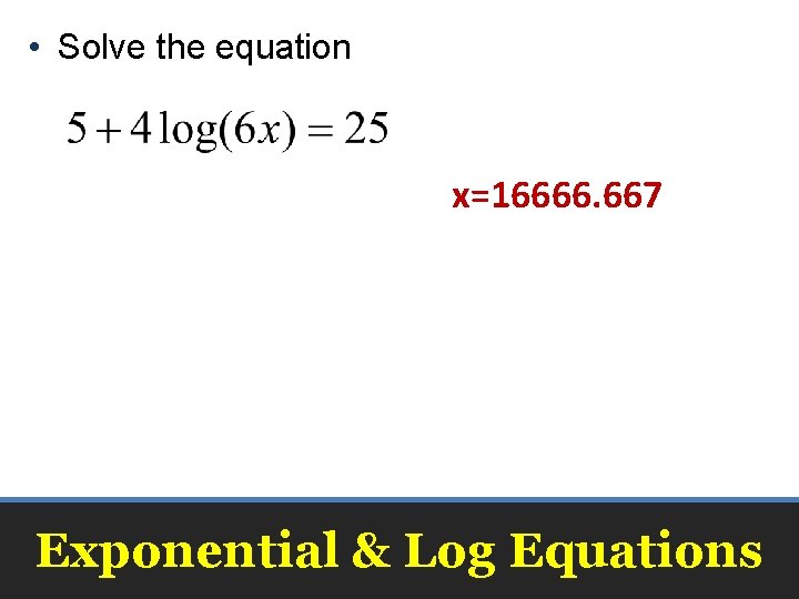  • Solve the equation x=16666. 667 Exponential & Log Equations 