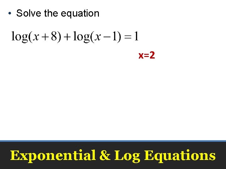  • Solve the equation x=2 Exponential & Log Equations 