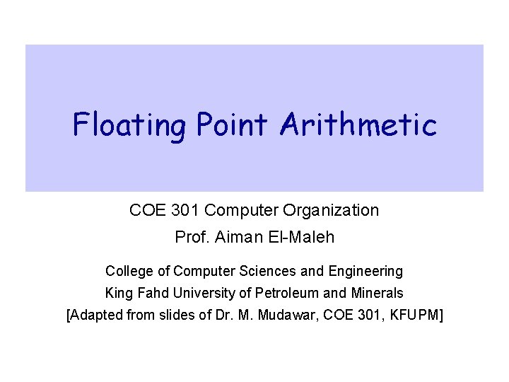 Floating Point Arithmetic COE 301 Computer Organization Prof. Aiman El-Maleh College of Computer Sciences