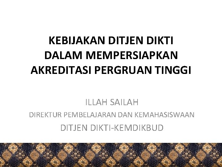 KEBIJAKAN DITJEN DIKTI DALAM MEMPERSIAPKAN AKREDITASI PERGRUAN TINGGI ILLAH SAILAH DIREKTUR PEMBELAJARAN DAN KEMAHASISWAAN