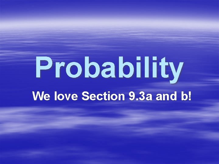 Probability We love Section 9. 3 a and b! 