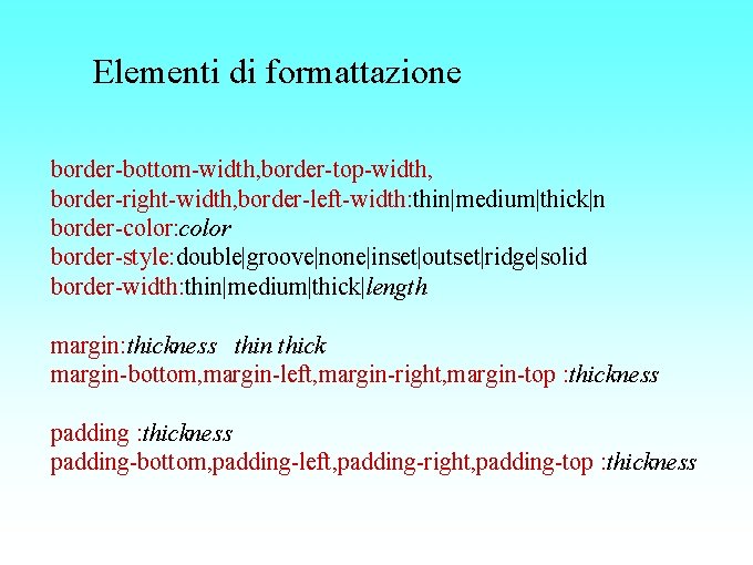 Elementi di formattazione border-bottom-width, border-top-width, border-right-width, border-left-width: thin|medium|thick|n border-color: color border-style: double|groove|none|inset|outset|ridge|solid border-width: thin|medium|thick|length