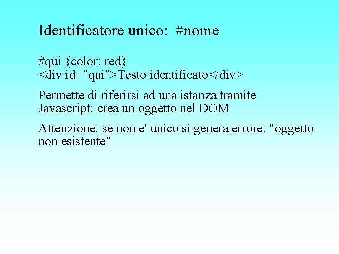 Identificatore unico: #nome #qui {color: red} <div id="qui">Testo identificato</div> Permette di riferirsi ad una