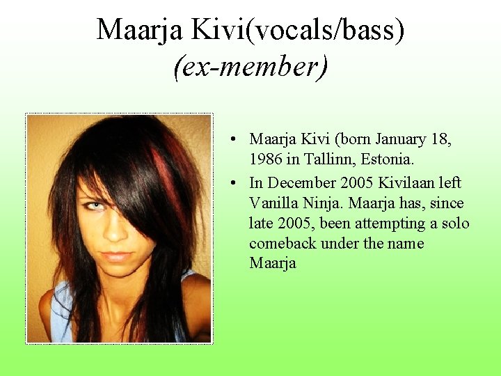 Maarja Kivi(vocals/bass) (ex-member) • Maarja Kivi (born January 18, 1986 in Tallinn, Estonia. • Maarja Kivi(vocals/bass) (ex-member) • Maarja Kivi (born January 18, 1986 in Tallinn, Estonia. •
