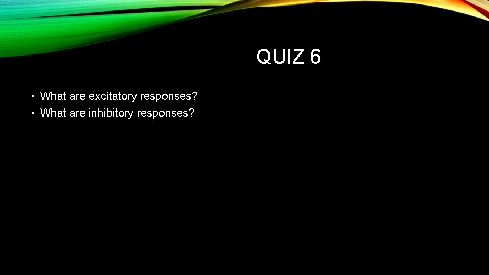 QUIZ 6 • What are excitatory responses? • What are inhibitory responses? 