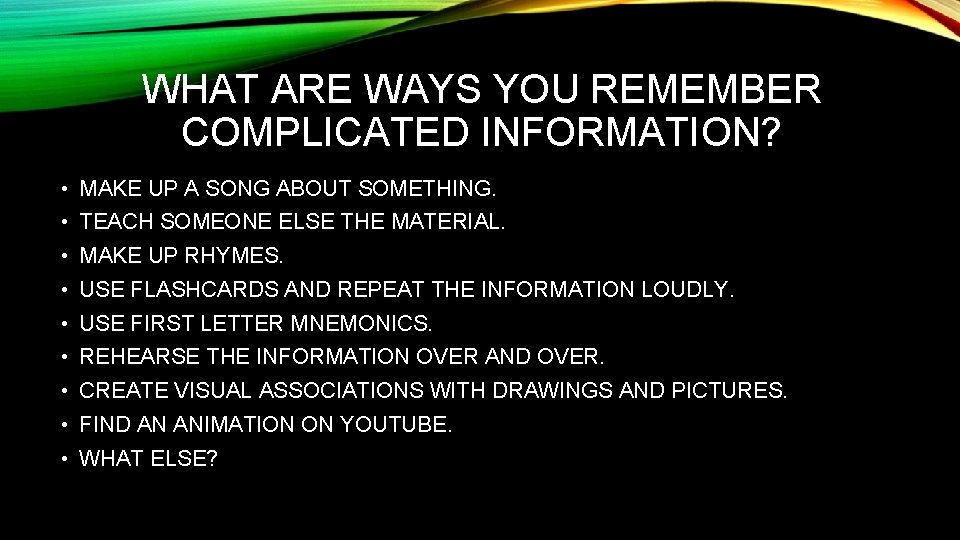 WHAT ARE WAYS YOU REMEMBER COMPLICATED INFORMATION? • MAKE UP A SONG ABOUT SOMETHING.