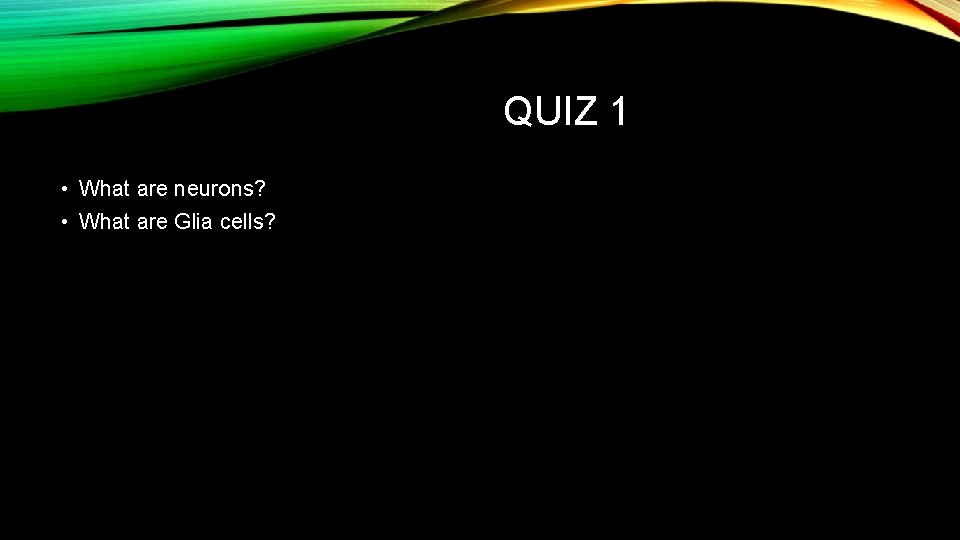 QUIZ 1 • What are neurons? • What are Glia cells? 