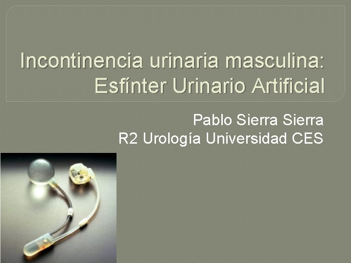 Incontinencia urinaria masculina: Esfínter Urinario Artificial Pablo Sierra R 2 Urología Universidad CES 