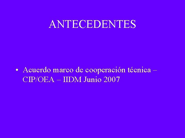 ANTECEDENTES • Acuerdo marco de cooperación técnica – CIP/OEA – IIDM Junio 2007 