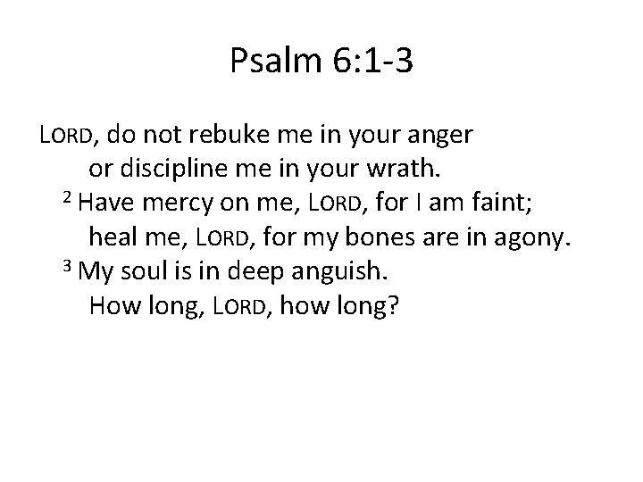 Psalm 6: 1 -3 LORD, do not rebuke me in your anger or discipline