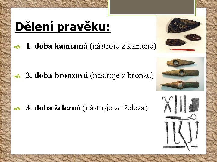 Dělení pravěku: 1. doba kamenná (nástroje z kamene) 2. doba bronzová (nástroje z bronzu)